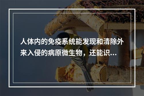 人体内的免疫系统能发现和清除外来入侵的病原微生物，还能识别和