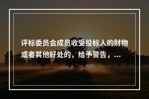 评标委员会成员收受投标人的财物或者其他好处的，给予警告，没收