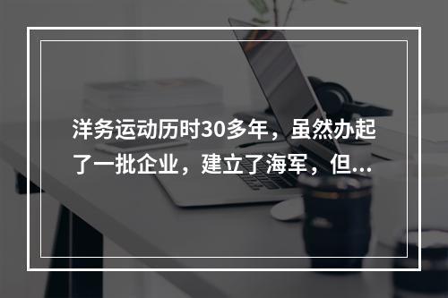 洋务运动历时30多年，虽然办起了一批企业，建立了海军，但却没