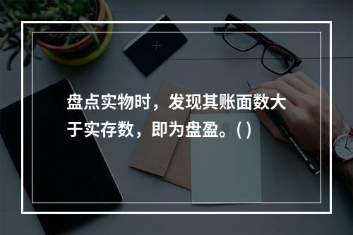 盘点实物时，发现其账面数大于实存数，即为盘盈。( )