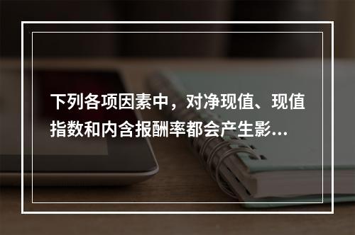 下列各项因素中，对净现值、现值指数和内含报酬率都会产生影响的