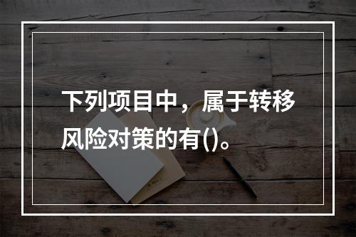 下列项目中，属于转移风险对策的有()。