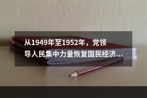 从1949年至1952年，党领导人民集中力量恢复国民经济，继