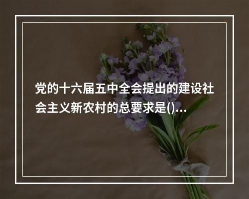 党的十六届五中全会提出的建设社会主义新农村的总要求是()。