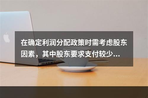 在确定利润分配政策时需考虑股东因素，其中股东要求支付较少股利