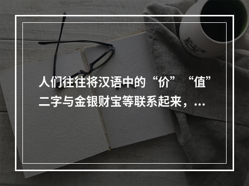 人们往往将汉语中的“价”“值”二字与金银财宝等联系起来，而这