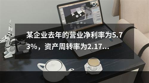 某企业去年的营业净利率为5.73%，资产周转率为2.17；今