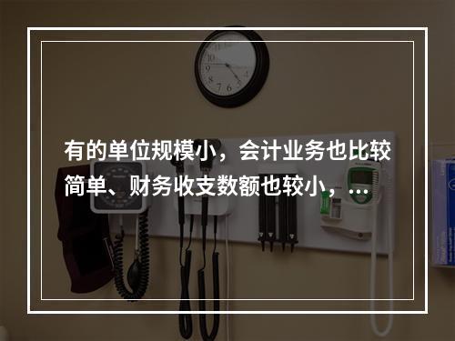 有的单位规模小，会计业务也比较简单、财务收支数额也较小，这样