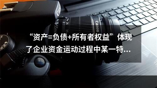 “资产=负债+所有者权益”体现了企业资金运动过程中某一特定时