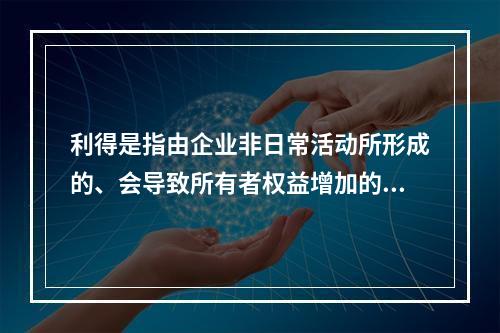 利得是指由企业非日常活动所形成的、会导致所有者权益增加的、与