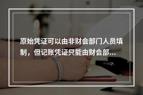 原始凭证可以由非财会部门人员填制，但记账凭证只能由财会部门人