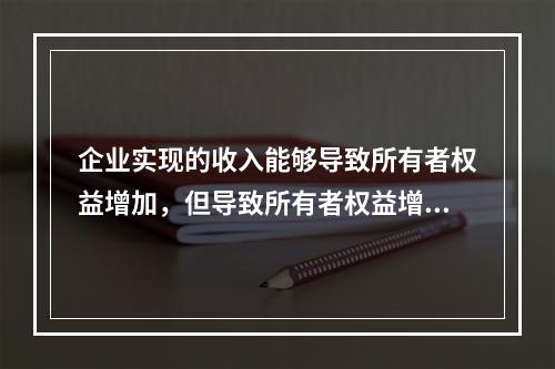 企业实现的收入能够导致所有者权益增加，但导致所有者权益增加的