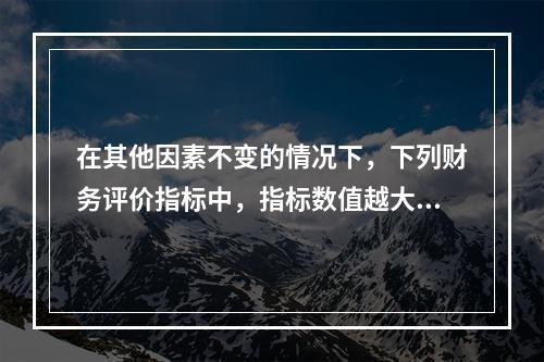 在其他因素不变的情况下，下列财务评价指标中，指标数值越大表明