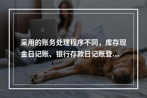 采用的账务处理程序不同，库存现金日记账、银行存款日记账登记的