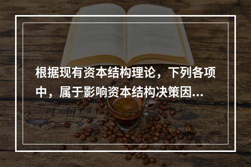 根据现有资本结构理论，下列各项中，属于影响资本结构决策因素的