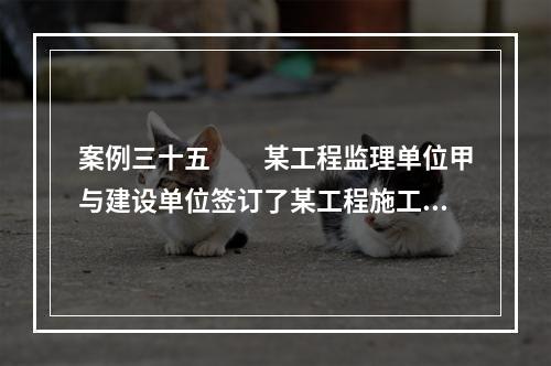 案例三十五　　某工程监理单位甲与建设单位签订了某工程施工阶段