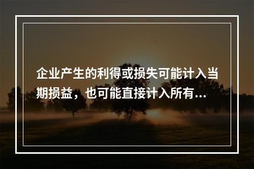 企业产生的利得或损失可能计入当期损益，也可能直接计入所有者权