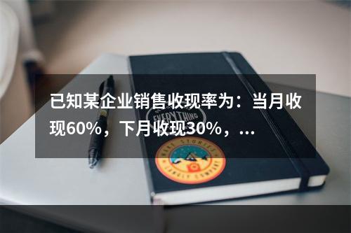 已知某企业销售收现率为：当月收现60%，下月收现30%，再下