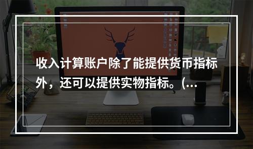 收入计算账户除了能提供货币指标外，还可以提供实物指标。()