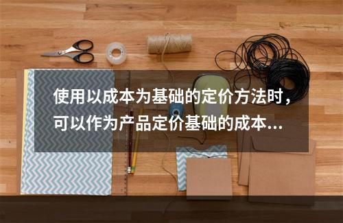 使用以成本为基础的定价方法时，可以作为产品定价基础的成本类型