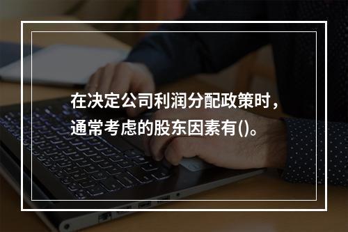 在决定公司利润分配政策时，通常考虑的股东因素有()。