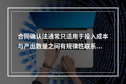 合同确认法通常只适用于投入成本与产出数量之间有规律性联系的成