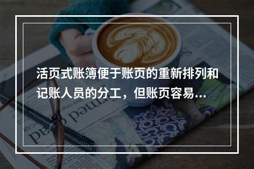 活页式账簿便于账页的重新排列和记账人员的分工，但账页容易散失