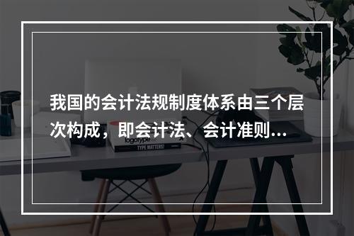 我国的会计法规制度体系由三个层次构成，即会计法、会计准则、企