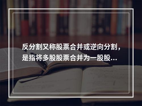 反分割又称股票合并或逆向分割，是指将多股股票合并为一股股票的