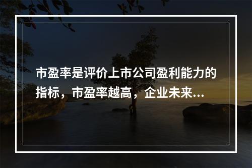 市盈率是评价上市公司盈利能力的指标，市盈率越高，企业未来成长