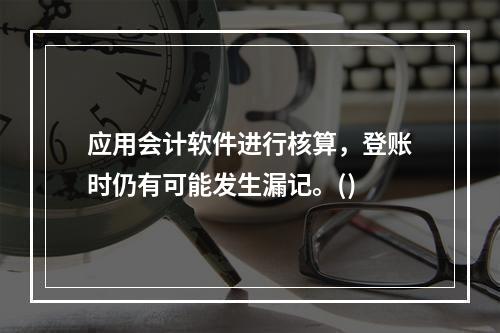 应用会计软件进行核算，登账时仍有可能发生漏记。()