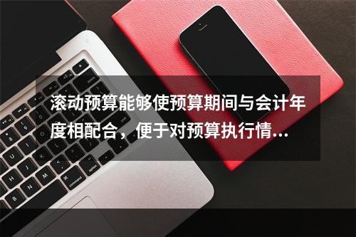 滚动预算能够使预算期间与会计年度相配合，便于对预算执行情况进