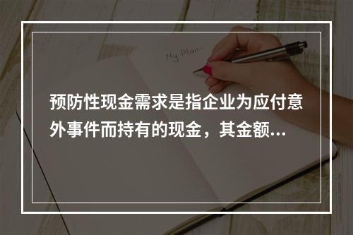 预防性现金需求是指企业为应付意外事件而持有的现金，其金额取决