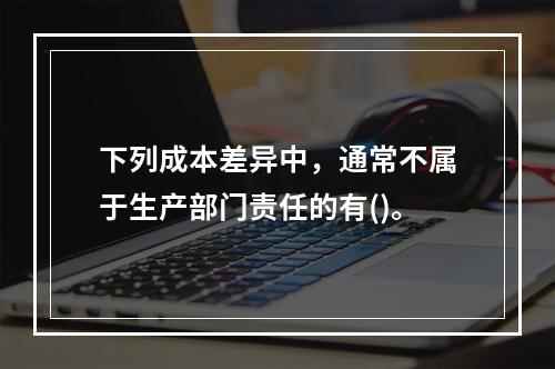 下列成本差异中，通常不属于生产部门责任的有()。