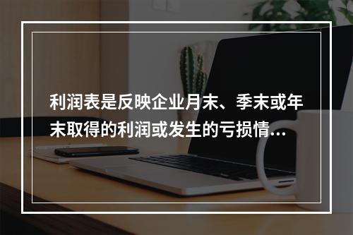 利润表是反映企业月末、季末或年末取得的利润或发生的亏损情况的