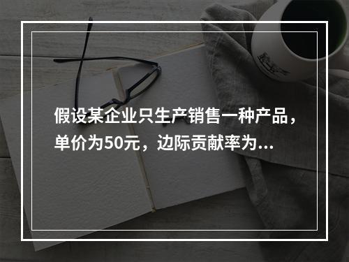 假设某企业只生产销售一种产品，单价为50元，边际贡献率为40