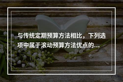 与传统定期预算方法相比，下列选项中属于滚动预算方法优点的有(