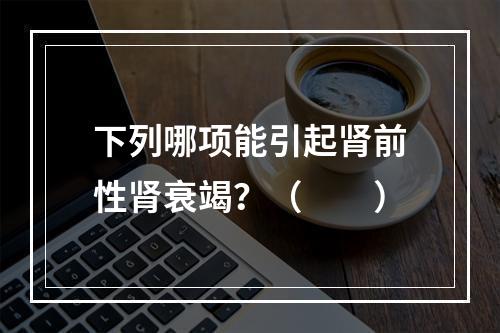 下列哪项能引起肾前性肾衰竭？（　　）