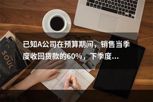 已知A公司在预算期间，销售当季度收回货款的60%，下季度收回