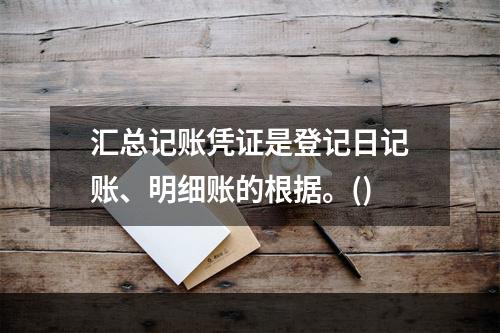 汇总记账凭证是登记日记账、明细账的根据。()