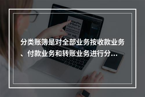 分类账簿是对全部业务按收款业务、付款业务和转账业务进行分类登