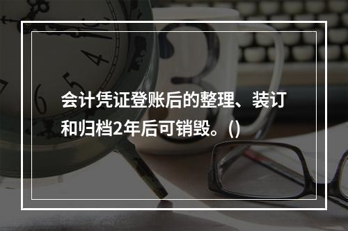 会计凭证登账后的整理、装订和归档2年后可销毁。()