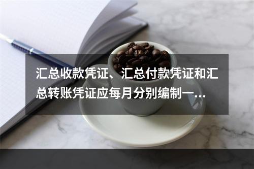 汇总收款凭证、汇总付款凭证和汇总转账凭证应每月分别编制一张。