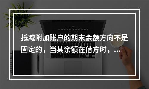 抵减附加账户的期末余额方向不是固定的，当其余额在借方时，起着