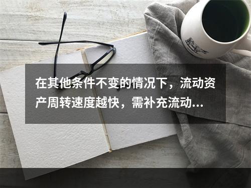 在其他条件不变的情况下，流动资产周转速度越快，需补充流动资产