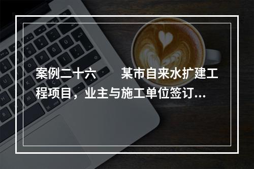 案例二十六　　某市自来水扩建工程项目，业主与施工单位签订了施