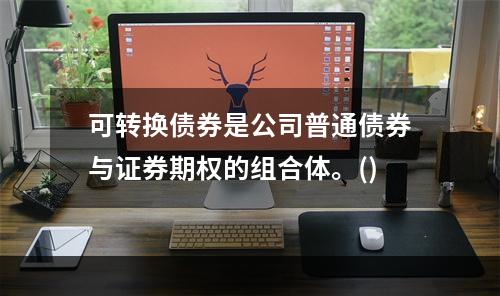 可转换债券是公司普通债券与证券期权的组合体。()