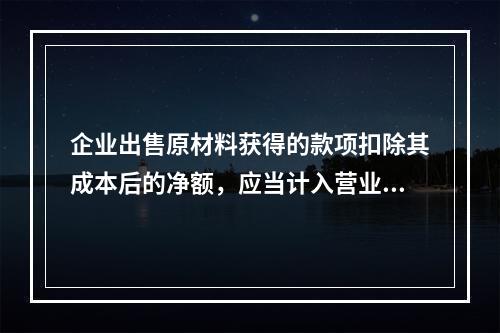 企业出售原材料获得的款项扣除其成本后的净额，应当计入营业外收