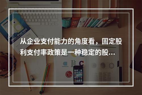 从企业支付能力的角度看，固定股利支付率政策是一种稳定的股利政