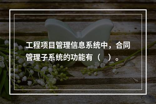 工程项目管理信息系统中，合同管理子系统的功能有（　）。